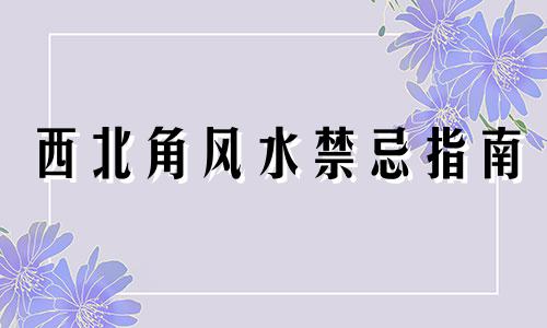 西北角风水禁忌指南 西北方位的风水布局和注意事项