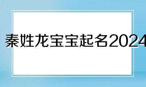 秦姓龙宝宝起名2024年 秦字取名龙凤胎