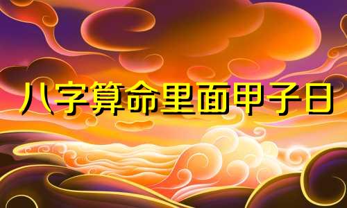 八字算命里面甲子日 甲子日柱人的命运解析