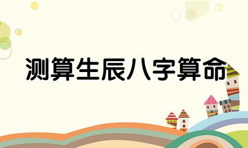 测算生辰八字算命 怎样算生辰八字