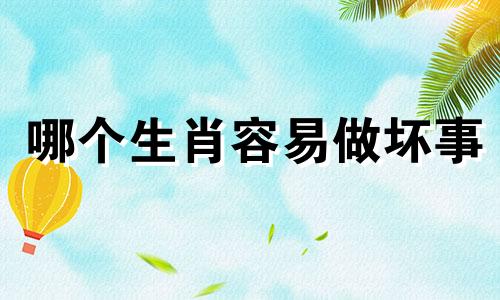 哪个生肖容易做坏事 做贼心虚是哪个生肖