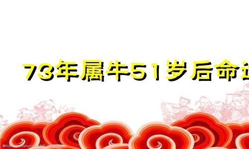 73年属牛51岁后命运 2024年属牛的大灾之年