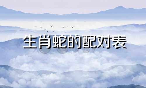 生肖蛇的配对表 生肖蛇适合与哪些生肖结婚,生肖蛇最适合与哪个生肖结合,属蛇的配对表