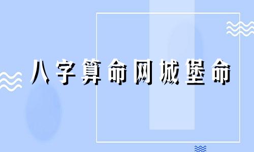 八字算命网城堡命 生辰八字免费详批一生,生辰八字免费祥批