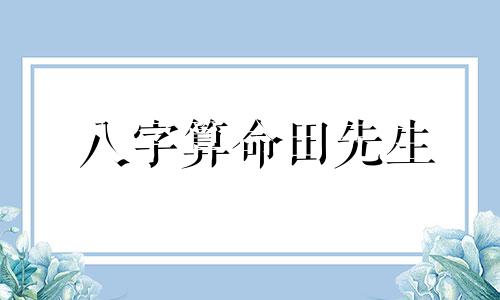 八字算命田先生 请问按生辰八字算命准吗