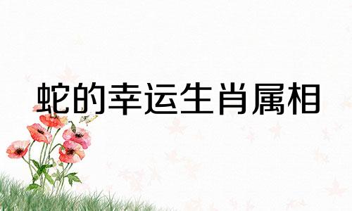 蛇的幸运生肖属相 与蛇最相配的属相是什么