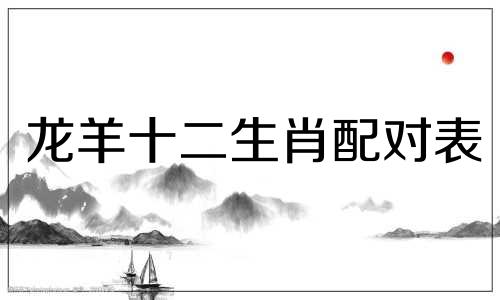 龙羊十二生肖配对表 曾仕强谈生肖属相婚配表，生肖龙配对属相婚配表