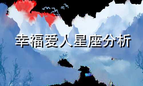 幸福爱人星座分析 星座恋人配对幸福指数评估