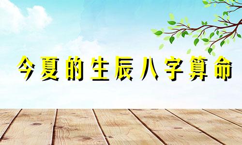 今夏的生辰八字算命 生辰八字怎么算,人的生辰八字对照表