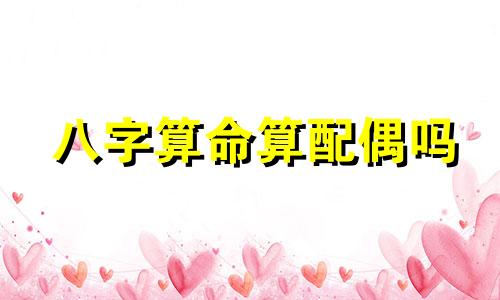 八字算命算配偶吗 八字看配偶特征准吗,八字真的能看配偶吗  