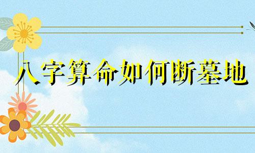 八字算命如何断墓地 怎样根据死者的属相选择墓地,如何选择好墓地