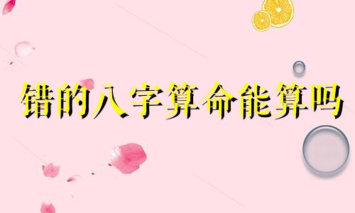 错的八字算命能算吗 人的八字算命是真的还是假的,能相信吗