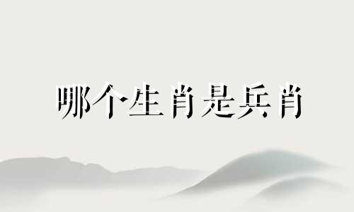 哪个生肖是兵肖 全身都是武器的生肖是什么