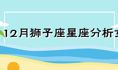 12月狮子座星座分析女 狮子座女生性格特点和什么星座最配