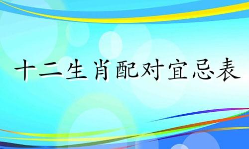 十二生肖配对宜忌表 12属相婚配宜忌