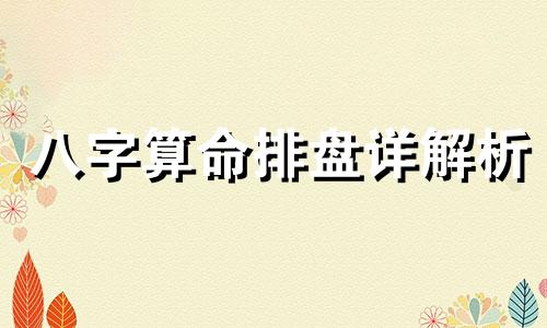 八字算命排盘详解析 八字命盘详解与分析,求解八字排盘的详细解析