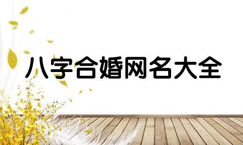八字合婚网名大全 免费算姻缘名字，免费姓名婚姻八字配对