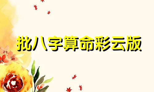 批八字算命彩云版 免费八字精批一生命运,免费测生辰八字命运