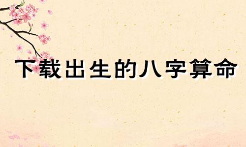 下载出生的八字算命 出生日期查询生辰八字,如何根据出生日期查生辰八字