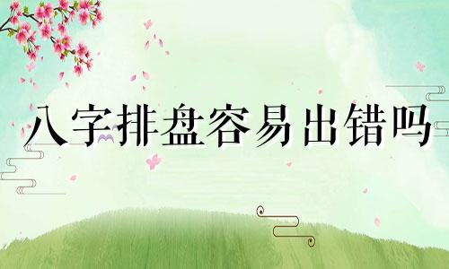 八字排盘容易出错吗 网上的八字排盘是否可靠