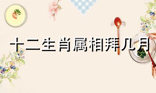 十二生肖属相拜几月 12生肖按月份排列的顺序是什么