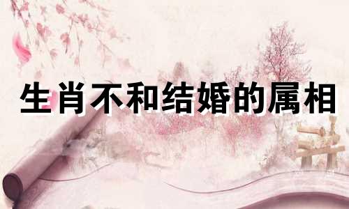 生肖不和结婚的属相 十二生肖的配对与禁忌可以改写为十二生肖的配对与禁忌：