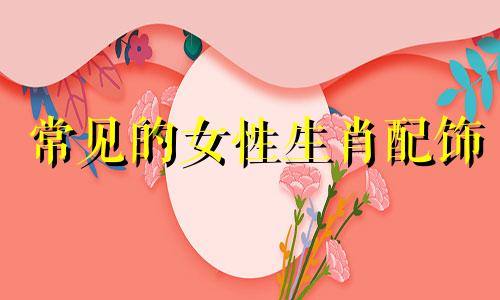 常见的女性生肖配饰 十二生肖属相适合佩戴哪些黄金首饰