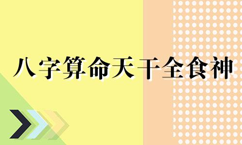 八字算命天干全食神 八字里的食神