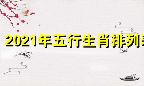 2021年五行生肖排列表 查询2021年金木水火土生肖