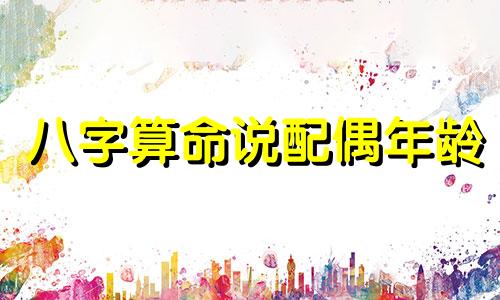八字算命说配偶年龄 免费八字预测结婚年龄,八字可以准确看出结婚年龄吗