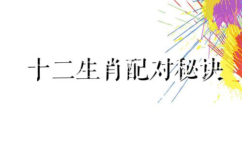 十二生肖配对秘诀 古老的十二生肖婚姻配对口诀，十二生肖婚姻配对