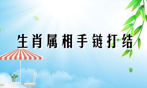 生肖属相手链打结 丝线打结巴，难以解开的是哪个生肖。
