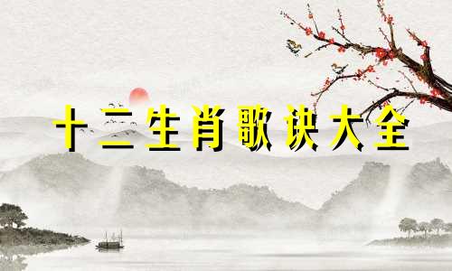 十二生肖歌诀大全 十二属相口诀歌