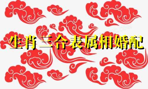 生肖三合表属相婚配 十二生肖相冲相合表可以改写为十二生肖的相冲和相