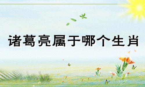 诸葛亮属于哪个生肖 孔明是哪个动物的生肖