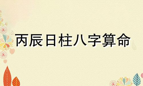 丙辰日柱八字算命 丙辰日柱人的命运解析