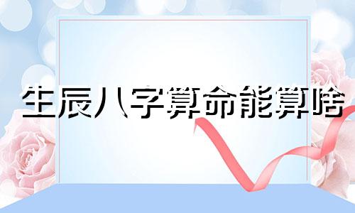 生辰八字算命能算啥 生辰八字算命是什么