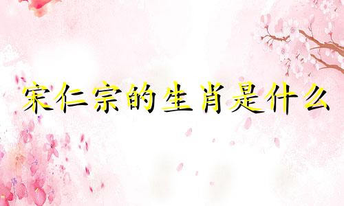 宋仁宗的生肖是什么 历史上的皇帝都属什么生肖