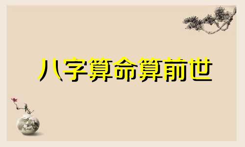 八字算命算前世 算前世,八字如何推算前世今生啊