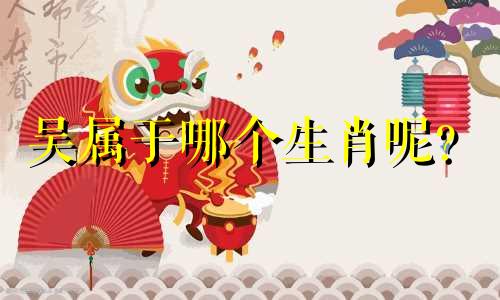 吴属于哪个生肖呢？