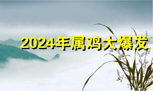 2024年属鸡大爆发 2024年生肖鸡运势