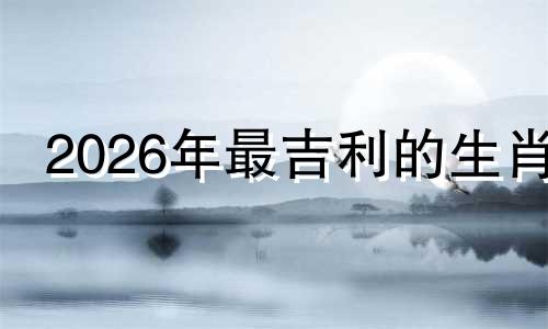 2026年最吉利的生肖 2026年是哪个生肖