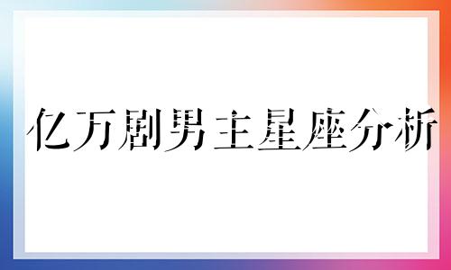 亿万剧男主星座分析 注定成为亿万富翁的星座男