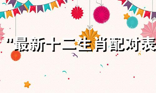"最新十二生肖配对表 最佳属相婚配，十二生肖表"