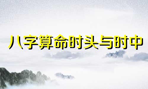 八字算命时头与时中 在算八字时,什么是巳时头生,巳时中生,巳时未生