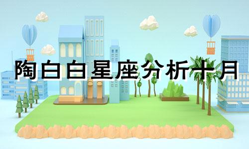 陶白白星座分析十月 陶白白十二星座分析,陶白白十二星座分析在哪里可以查看