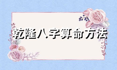 乾隆八字算命方法 睿智的乾隆皇帝的八字透露了什么信息 