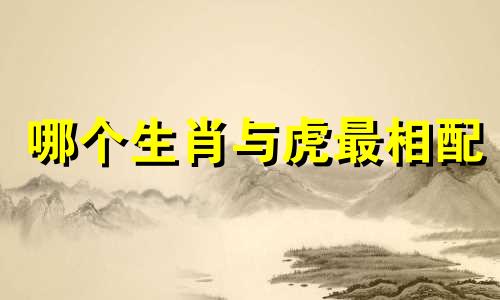 哪个生肖与虎最相配 虎最适合哪个生肖
