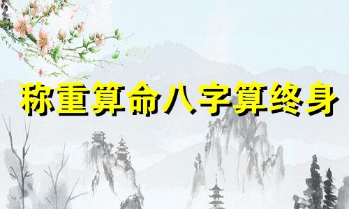 称重算命八字算终身 免费八字算命终身详解,如何八字排盘,喜用神 