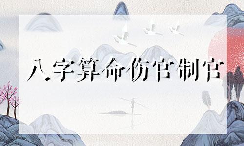 八字算命伤官制官 八字中的食伤格局 食伤配印 伤官见官